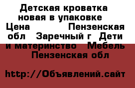 Детская кроватка (новая в упаковке) › Цена ­ 2 500 - Пензенская обл., Заречный г. Дети и материнство » Мебель   . Пензенская обл.